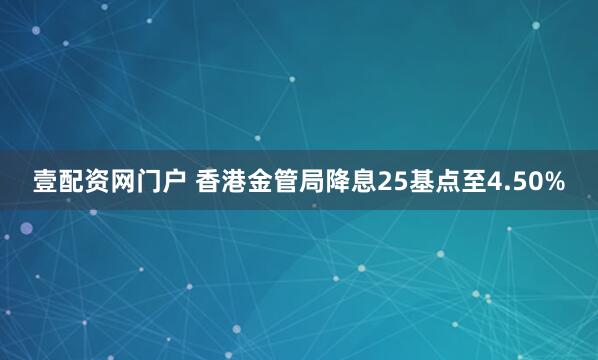 壹配资网门户 香港金管局降息25基点至4.50%