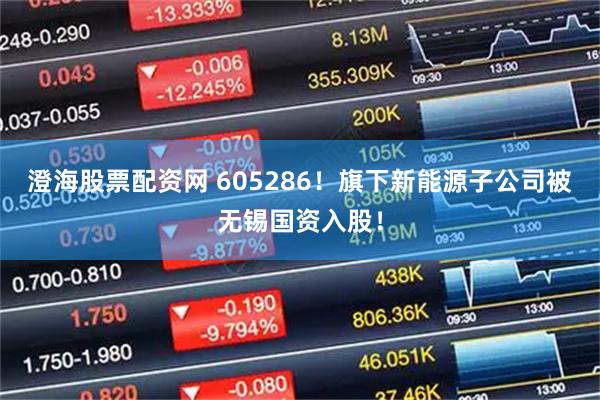 澄海股票配资网 605286！旗下新能源子公司被无锡国资入股！