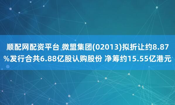 顺配网配资平台 微盟集团(02013)拟折让约8.87%发行合共6.88亿股认购股份 净筹约15.55亿港元