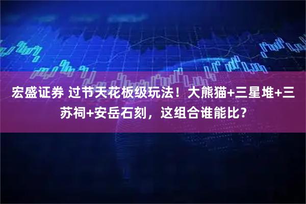 宏盛证券 过节天花板级玩法！大熊猫+三星堆+三苏祠+安岳石刻，这组合谁能比？