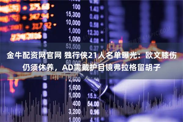 金牛配资网官网 独行侠21人名单曝光：欧文膝伤仍须休养，AD需戴护目镜弗拉格留胡子