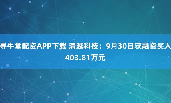 寻牛堂配资APP下载 清越科技：9月30日获融资买入403.81万元