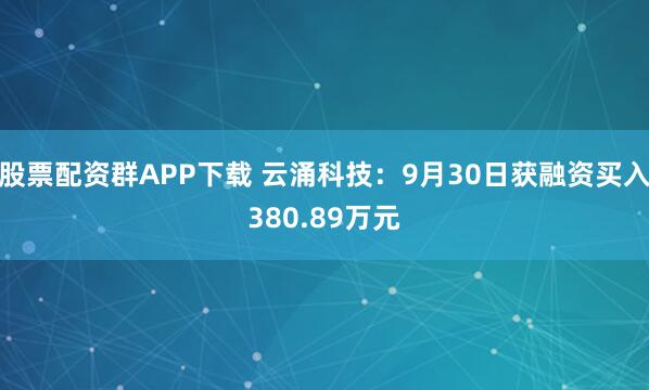 股票配资群APP下载 云涌科技：9月30日获融资买入380.89万元