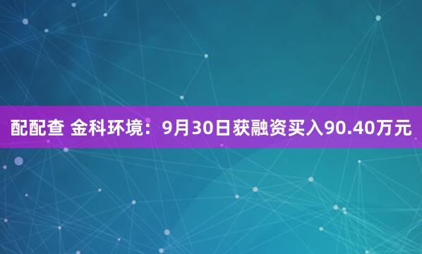 配配查 金科环境：9月30日获融资买入90.40万元