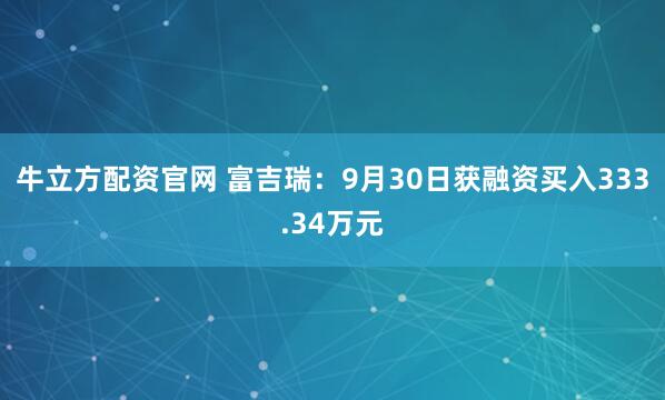 牛立方配资官网 富吉瑞：9月30日获融资买入333.34万元
