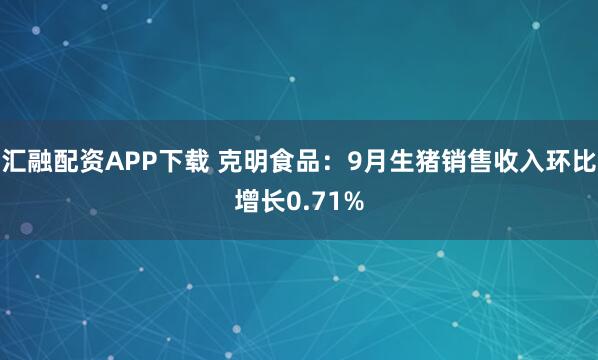汇融配资APP下载 克明食品：9月生猪销售收入环比增长0.71%
