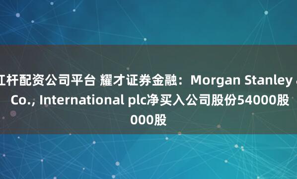 杠杆配资公司平台 耀才证券金融：Morgan Stanley & Co., International plc净买入公司股份54000股