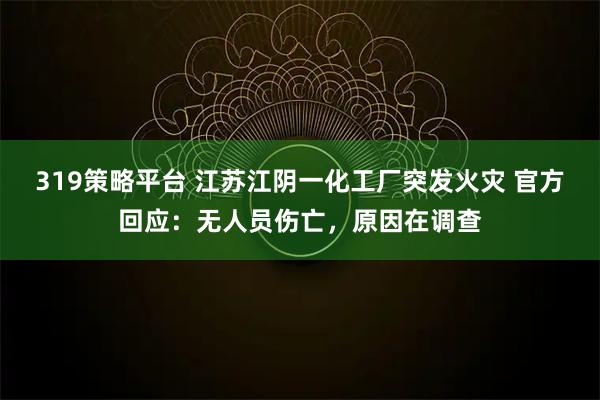 319策略平台 江苏江阴一化工厂突发火灾 官方回应：无人员伤亡，原因在调查