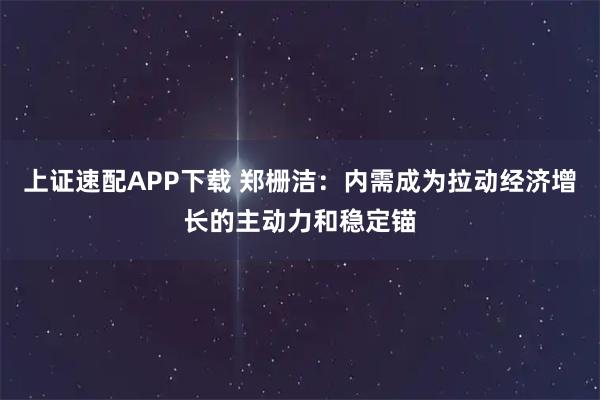 上证速配APP下载 郑栅洁：内需成为拉动经济增长的主动力和稳定锚