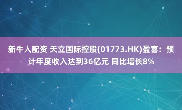 新牛人配资 天立国际控股(01773.HK)盈喜：预计年度收入达到36亿元 同比增长8%