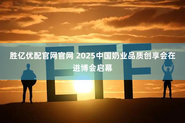 胜亿优配官网官网 2025中国奶业品质创享会在进博会启幕
