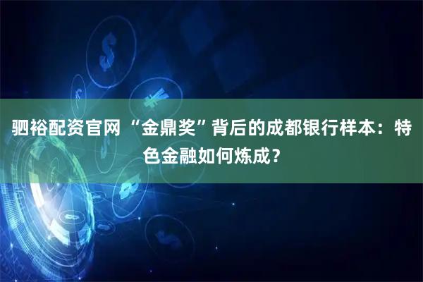 驷裕配资官网 “金鼎奖”背后的成都银行样本：特色金融如何炼成？