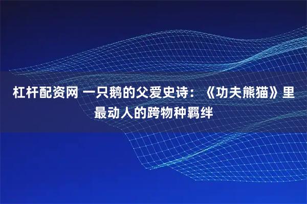 杠杆配资网 一只鹅的父爱史诗：《功夫熊猫》里最动人的跨物种羁绊