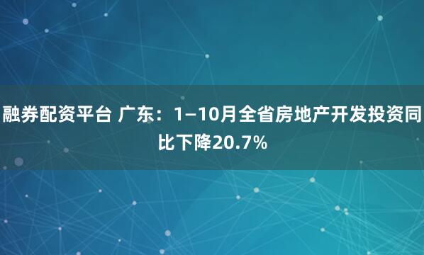 融券配资平台 广东:1—10月全省房地产开发投资同比下降20.7%