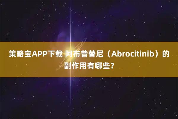 策略宝APP下载 阿布昔替尼（Abrocitinib）的副作用有哪些？