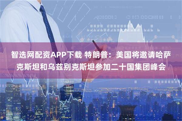 智选网配资APP下载 特朗普：美国将邀请哈萨克斯坦和乌兹别克斯坦参加二十国集团峰会