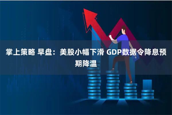 掌上策略 早盘：美股小幅下滑 GDP数据令降息预期降温