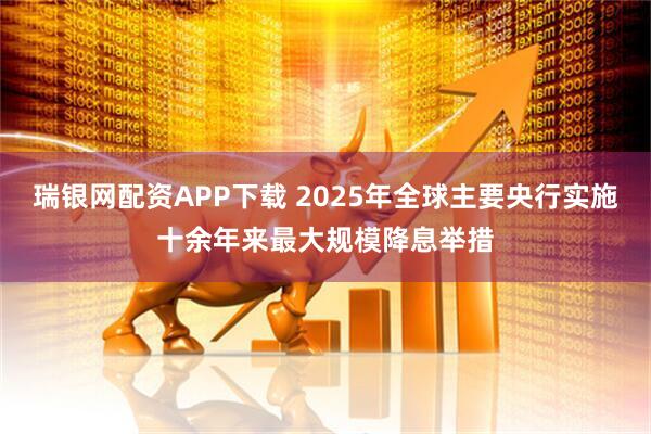 瑞银网配资APP下载 2025年全球主要央行实施十余年来最大规模降息举措