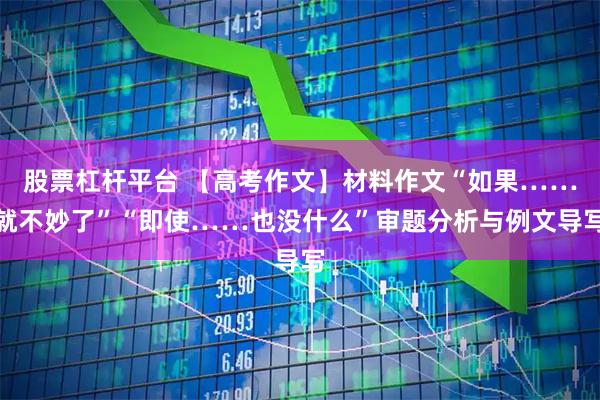 股票杠杆平台 【高考作文】材料作文“如果……就不妙了”“即使……也没什么”审题分析与例文导写