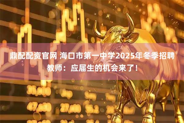 鼎配配资官网 海口市第一中学2025年冬季招聘教师：应届生的机会来了！
