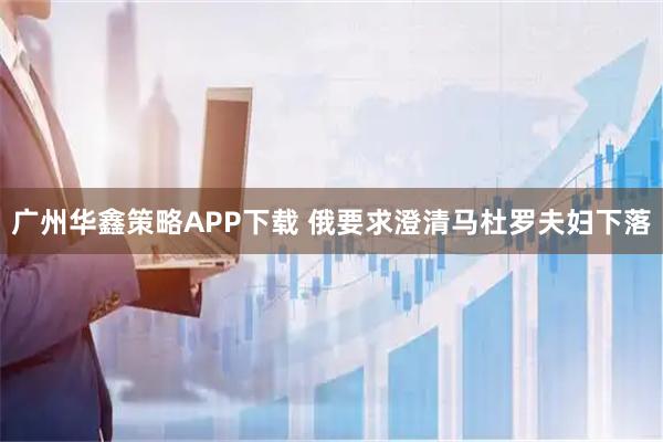 广州华鑫策略APP下载 俄要求澄清马杜罗夫妇下落