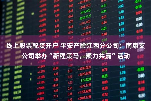 线上股票配资开户 平安产险江西分公司：南康支公司举办“新程策马，聚力共赢”活动