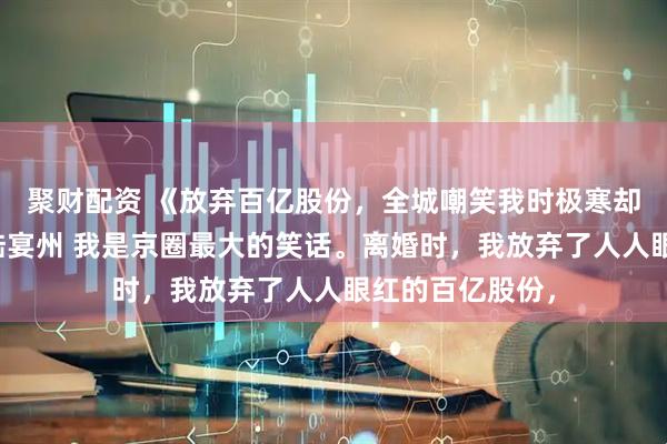 聚财配资 《放弃百亿股份，全城嘲笑我时极寒却降临了》林晚陆宴州 我是京圈最大的笑话。离婚时，我放弃了人人眼红的百亿股份，