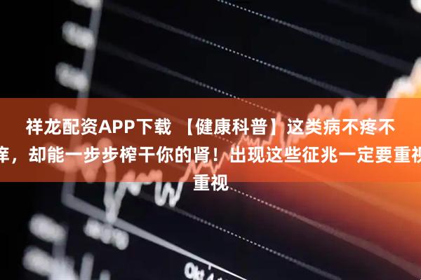 祥龙配资APP下载 【健康科普】这类病不疼不痒，却能一步步榨干你的肾！出现这些征兆一定要重视