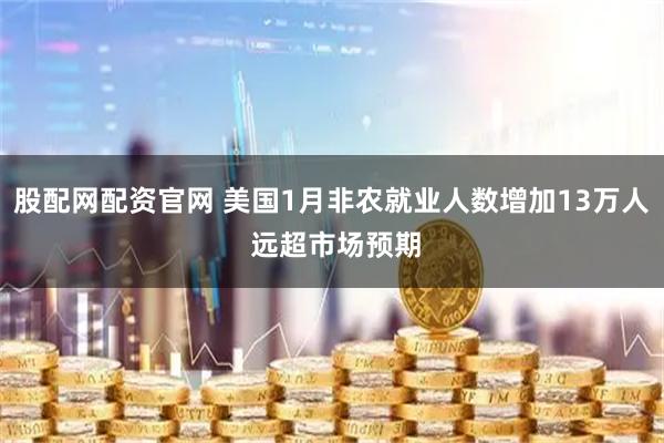 股配网配资官网 美国1月非农就业人数增加13万人 远超市场预期