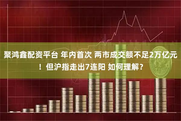 聚鸿鑫配资平台 年内首次 两市成交额不足2万亿元！但沪指走出7连阳 如何理解？