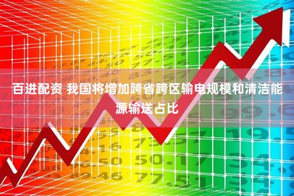 百进配资 我国将增加跨省跨区输电规模和清洁能源输送占比