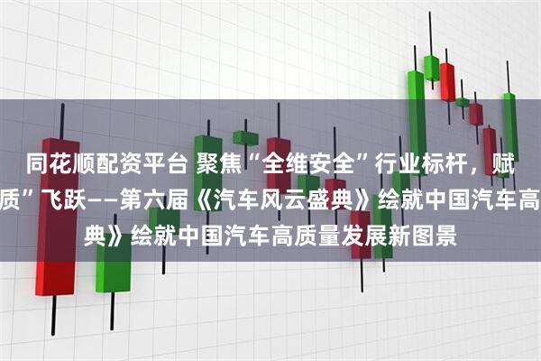 同花顺配资平台 聚焦“全维安全”行业标杆，赋能产业价值向“质”飞跃——第六届《汽车风云盛典》绘就中国汽车高质量发展新图景