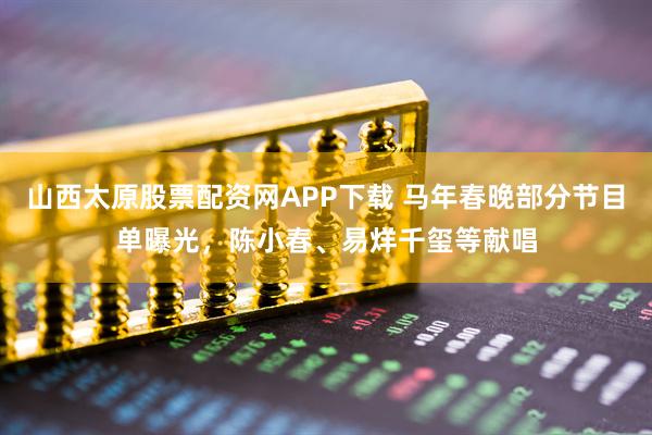 山西太原股票配资网APP下载 马年春晚部分节目单曝光，陈小春、易烊千玺等献唱