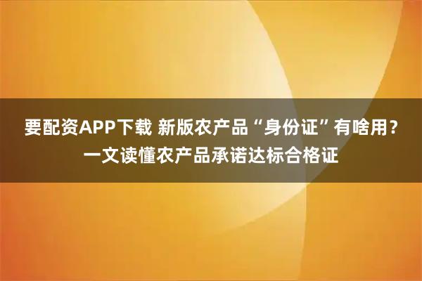 要配资APP下载 新版农产品“身份证”有啥用？一文读懂农产品承诺达标合格证