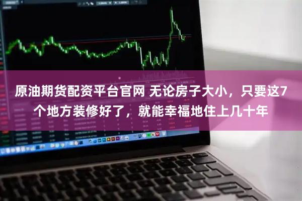 原油期货配资平台官网 无论房子大小，只要这7个地方装修好了，就能幸福地住上几十年