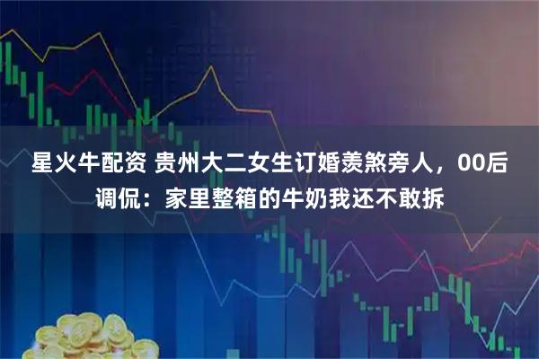 星火牛配资 贵州大二女生订婚羡煞旁人，00后调侃：家里整箱的牛奶我还不敢拆