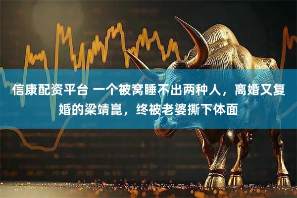 信康配资平台 一个被窝睡不出两种人，离婚又复婚的梁靖崑，终被老婆撕下体面