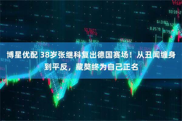 博星优配 38岁张继科复出德国赛场！从丑闻缠身到平反，藏獒终为自己正名