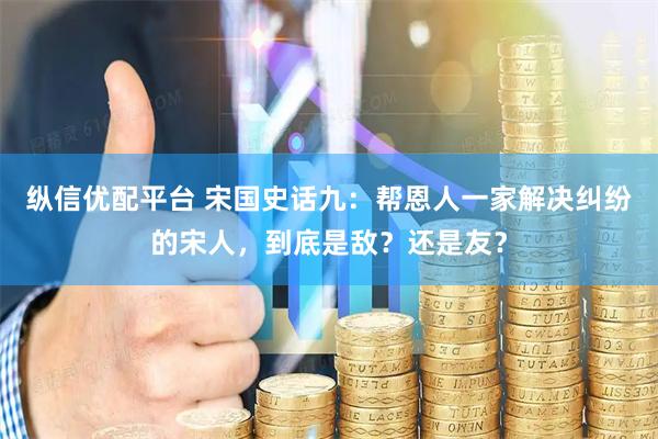 纵信优配平台 宋国史话九:帮恩人一家解决纠纷的宋人,到底是敌?还是友?