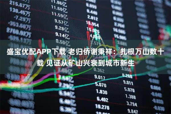 盛宝优配APP下载 老归侨谢秉祥:扎根万山数十载 见证从矿山兴衰到城市新生