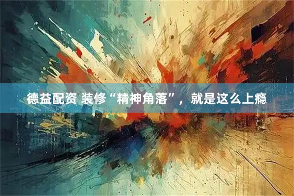 德益配资 装修“精神角落”，就是这么上瘾
