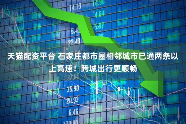 天猫配资平台 石家庄都市圈相邻城市已通两条以上高速！跨城出行更顺畅