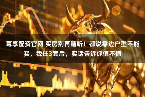尊享配资官网 买房别再瞎听！都说靠边户型不能买，我住3套后，实话告诉你值不值