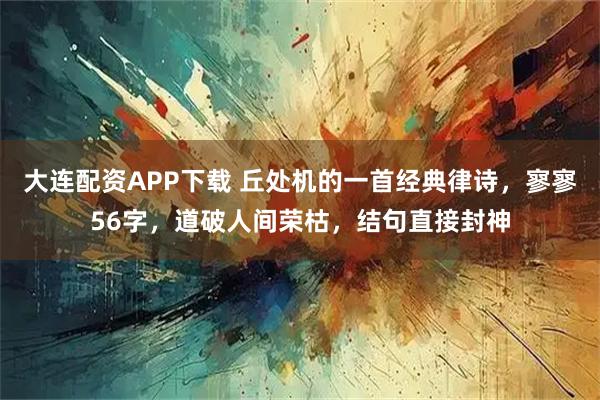 大连配资APP下载 丘处机的一首经典律诗，寥寥56字，道破人间荣枯，结句直接封神