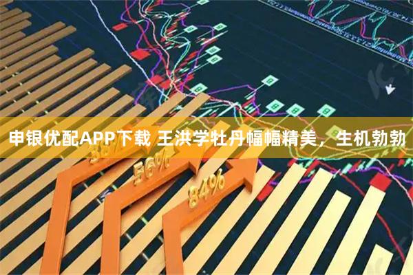 申银优配APP下载 王洪学牡丹幅幅精美，生机勃勃