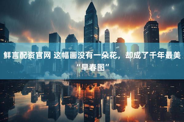 鲜言配资官网 这幅画没有一朵花，却成了千年最美“早春图”